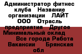 Администратор фитнес-клуба › Название организации ­ ЛАЙТ, ООО › Отрасль предприятия ­ Другое › Минимальный оклад ­ 17 000 - Все города Работа » Вакансии   . Брянская обл.